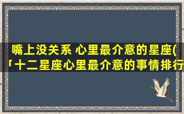 嘴上没关系 心里最介意的星座(「十二星座心里最介意的事情排行榜」)